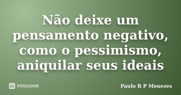 Não deixe um pensamento negativo, como o pessimismo, aniquilar seus ideais... Frase de Paulo R P Menezes.
