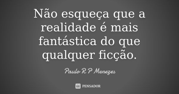 Não esqueça que a realidade é mais fantástica do que qualquer ficção.... Frase de Paulo R P Menezes.