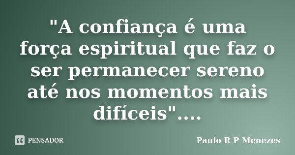 "A confiança é uma força espiritual que faz o ser permanecer sereno até nos momentos mais difíceis"....... Frase de Paulo R P Menezes.
