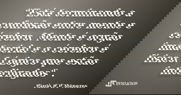 "Está terminando a confusão entre mente e cérebro. Mente é orgão imaterial e o cérebro é físico. Lógico que estão interligados".... Frase de Paulo R P Menezes.