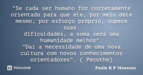"Se cada ser humano for corretamente orientado para que ele, por meio dele mesmo, por esforço próprio, supere suas dificuldades, a soma será uma humanidade... Frase de Paulo R P Menezes.