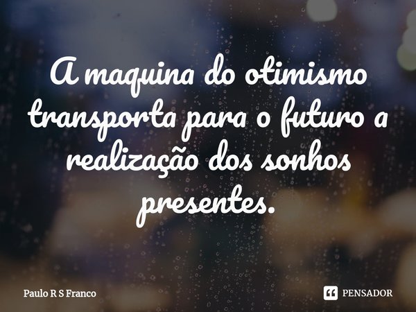 ⁠A maquina do otimismo transporta para o futuro a realização dos sonhos presentes.... Frase de Paulo R S Franco.