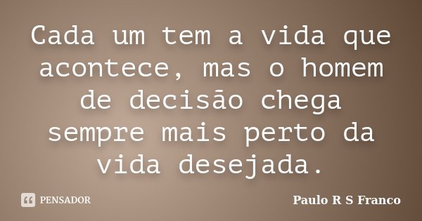Cada um tem a vida que acontece, mas o homem de decisão chega sempre mais perto da vida desejada.... Frase de Paulo R S Franco.