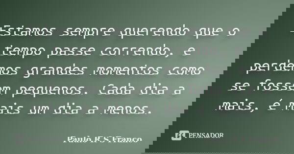 Estamos sempre querendo que o tempo passe correndo, e perdemos grandes momentos como se fossem pequenos. Cada dia a mais, é mais um dia a menos.... Frase de Paulo R S Franco.