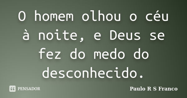 O homem olhou o céu à noite, e Deus se fez do medo do desconhecido.... Frase de Paulo R S Franco.