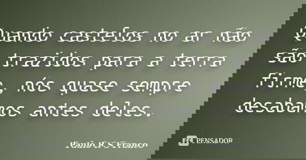 Quando castelos no ar não são trazidos para a terra firme, nós quase sempre desabamos antes deles.... Frase de Paulo R S Franco.