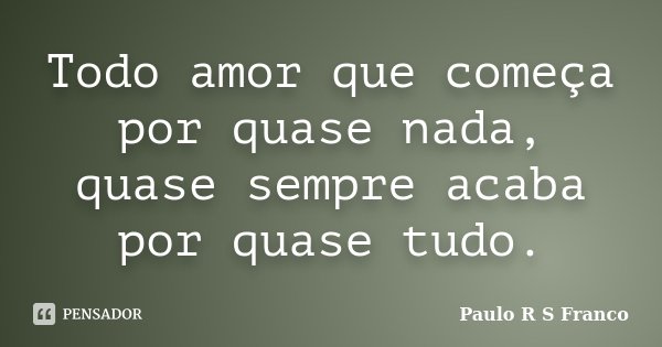 Todo amor que começa por quase nada, quase sempre acaba por quase tudo.... Frase de Paulo R S Franco.