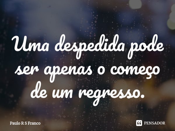 ⁠Uma despedida pode ser apenas o começo de um regresso.... Frase de Paulo R S Franco.