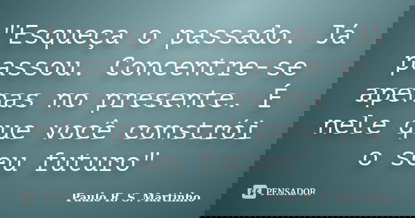 "Esqueça o passado. Já passou. Concentre-se apenas no presente. É nele que você constrói o seu futuro"... Frase de Paulo R. S. Martinho.