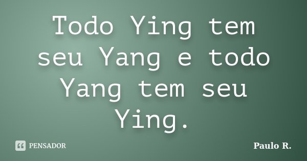 Todo Ying tem seu Yang e todo Yang tem seu Ying.... Frase de Paulo R..