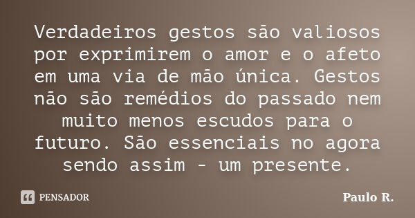 Verdadeiros gestos são valiosos por exprimirem o amor e o afeto em uma via de mão única. Gestos não são remédios do passado nem muito menos escudos para o futur... Frase de Paulo R.