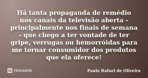 Há tanta propaganda de remédio nos canais da televisão aberta - principalmente nos finais de semana - que chego a ter vontade de ter gripe, verrugas ou hemorrói... Frase de Paulo Rafael de Oliveira.