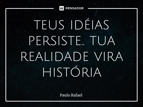 ⁠teus idéias persiste.. tua realidade vira história... Frase de Paulo Rafael.