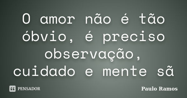 O amor não é tão óbvio, é preciso observação, cuidado e mente sã... Frase de Paulo Ramos.