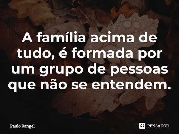 ⁠A família acima de tudo, é formada por um grupo de pessoas que não se entendem.... Frase de Paulo Rangel.