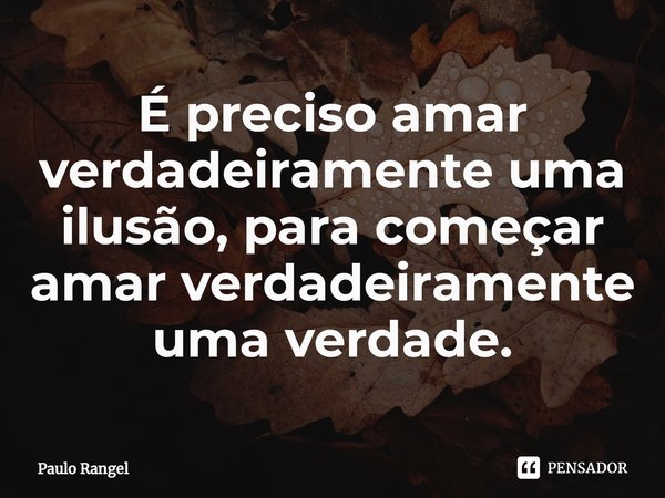 É preciso amar verdadeiramente uma ilusão, para começar amar verdadeiramente uma verdade.⁠... Frase de Paulo Rangel.