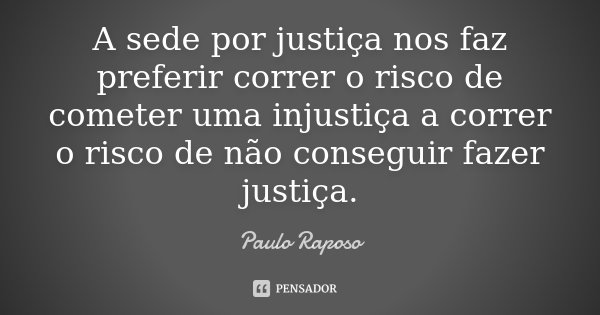A sede por justiça nos faz preferir correr o risco de cometer uma injustiça a correr o risco de não conseguir fazer justiça.... Frase de Paulo Raposo.