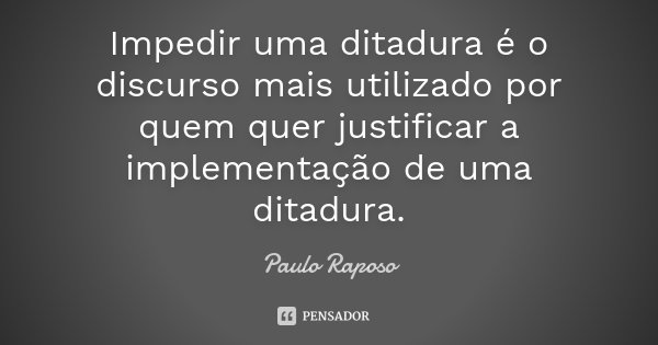 Impedir uma ditadura é o discurso mais utilizado por quem quer justificar a implementação de uma ditadura.... Frase de Paulo Raposo.