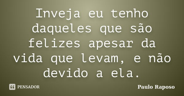 Inveja eu tenho daqueles que são felizes apesar da vida que levam, e não devido a ela.... Frase de Paulo Raposo.