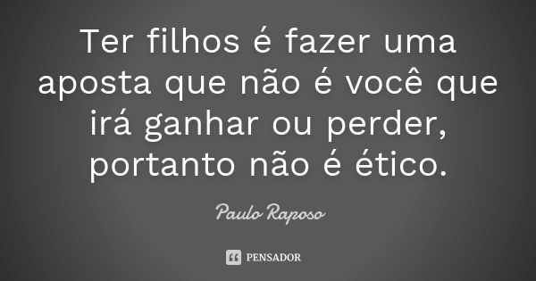 Ter filhos é fazer uma aposta que não é você que irá ganhar ou perder, portanto não é ético.... Frase de Paulo Raposo.