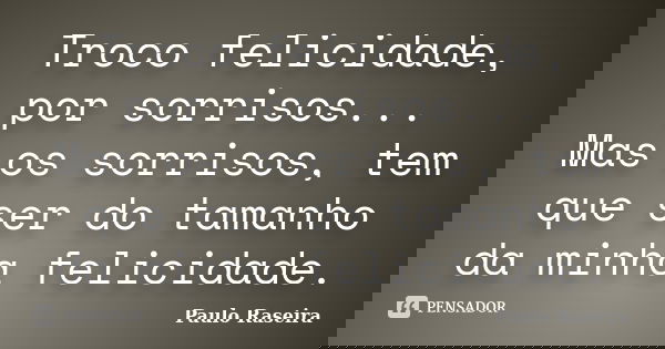 Troco felicidade, por sorrisos... Mas os sorrisos, tem que ser do tamanho da minha felicidade.... Frase de Paulo Raseira.
