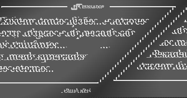 Existem tantas lições...e atraves do erro, drogas e do pecado são as mais triufantes....🙏🙏🙏... Pesadelo, medo superados trazem luzes eternas...... Frase de Paulo Reis.