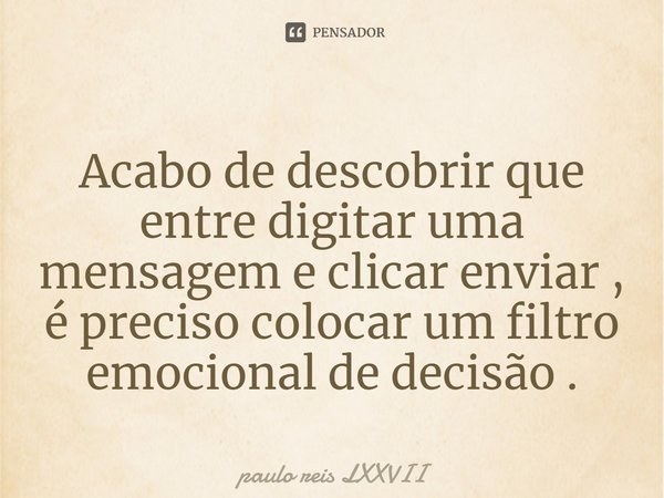 ⁠Acabo de descobrir que entre digitar uma mensagem e clicar enviar , é preciso colocar um filtro emocional de decisão .... Frase de paulo reis LXXVII.
