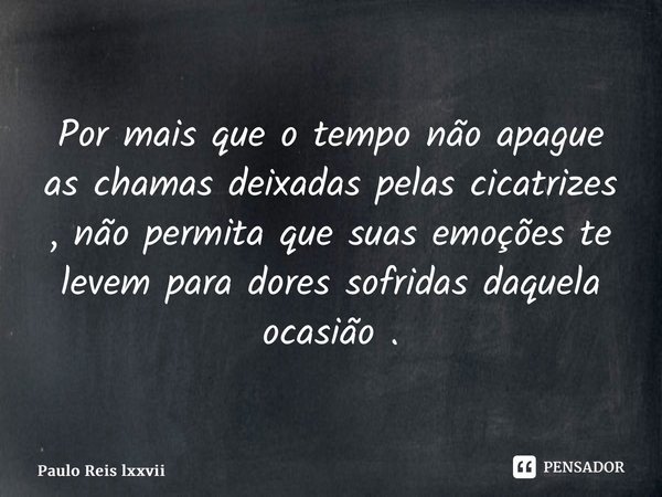 Por mais que o tempo não apague as chamas deixadas pelas cicatrizes , não permita que suas emoções te levem para dores sofridas daquela ocasião . ⁠... Frase de paulo reis LXXVII.