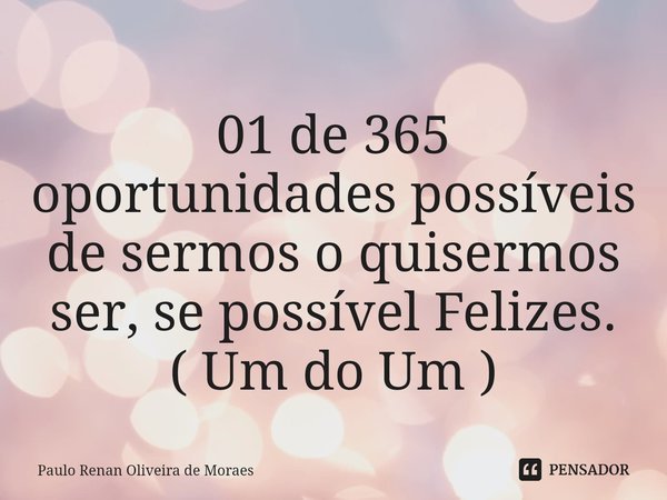 ⁠01 de 365 oportunidades possíveis de sermos o quisermos ser, se possível Felizes.
( Um do Um )... Frase de Paulo Renan Oliveira de Moraes.