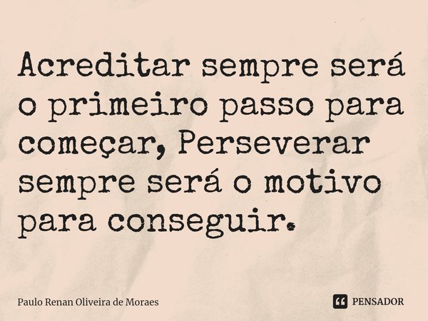 ⁠Acreditar sempre será o primeiro passo para começar, Perseverar sempre será o motivo para conseguir.... Frase de Paulo Renan Oliveira de Moraes.