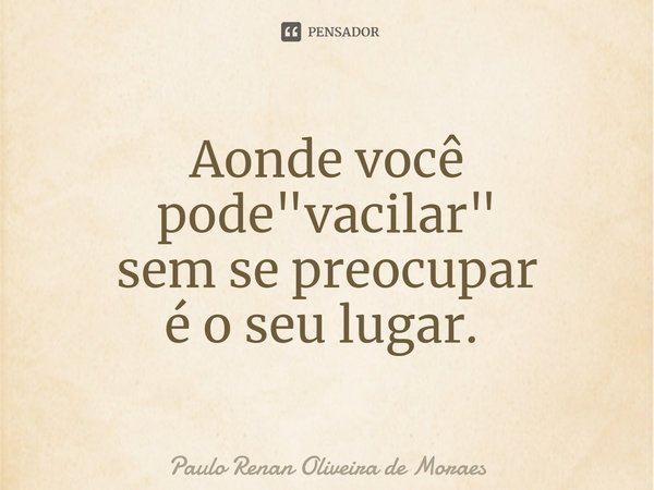 Aonde você pode "vacilar" sem se preocupar é o seu lugar. ⁠... Frase de Paulo Renan Oliveira de Moraes.