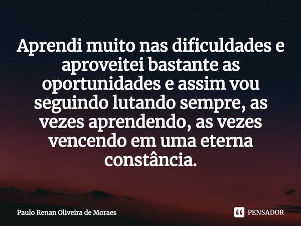 ⁠Aprendi muito nas dificuldades e aproveitei bastante as oportunidades e assim vou seguindo lutando sempre, as vezes aprendendo, as vezes vencendo em uma eterna... Frase de Paulo Renan Oliveira de Moraes.