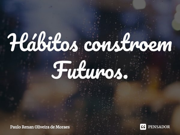 ⁠Hábitos constroem Futuros.... Frase de Paulo Renan Oliveira de Moraes.