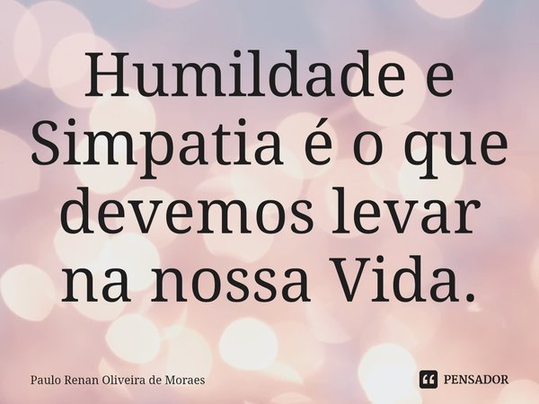 ⁠Humildade e Simpatia é o que devemos levar na nossa Vida.... Frase de Paulo Renan Oliveira de Moraes.