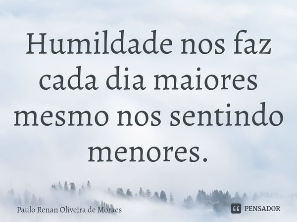 ⁠Humildade nos faz cada dia maiores mesmo nos sentindo menores.... Frase de Paulo Renan Oliveira de Moraes.