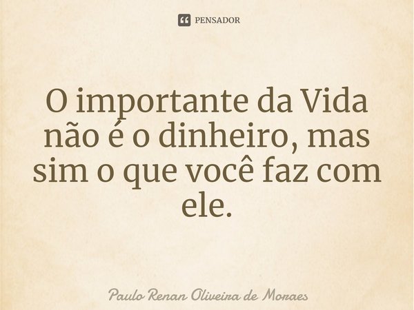 O importante da Vida não é o dinheiro, mas sim o que você faz com ele.... Frase de Paulo Renan Oliveira de Moraes.