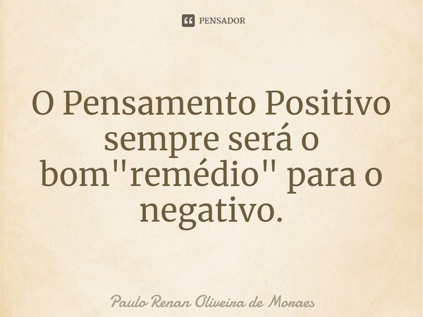 ⁠O Pensamento Positivo sempre será o bom "remédio" para o negativo.... Frase de Paulo Renan Oliveira de Moraes.