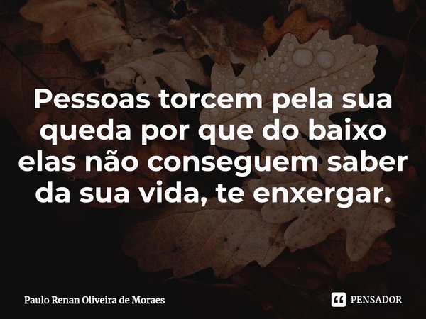 ⁠Pessoas torcem pela sua queda por que do baixo elas não conseguem saber da sua vida, te enxergar.... Frase de Paulo Renan Oliveira de Moraes.