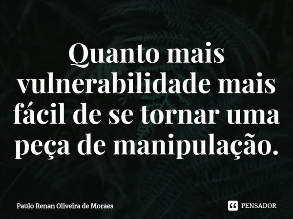 ⁠Quanto mais vulnerabilidade mais fácil de se tornar uma peça de manipulação.... Frase de Paulo Renan Oliveira de Moraes.