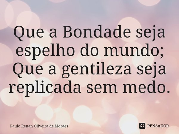 ⁠Que a Bondade seja espelho do mundo; Que a gentileza seja replicada sem medo.... Frase de Paulo Renan Oliveira de Moraes.