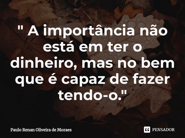 ⁠" A importância não está em ter o dinheiro, mas no bem que é capaz de fazer tendo-o."... Frase de Paulo Renan Oliveira de Moraes.