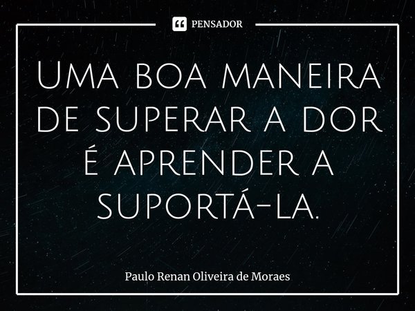 ⁠Uma boa maneira de superar a dor é aprender a suportá-la.... Frase de Paulo Renan Oliveira de Moraes.