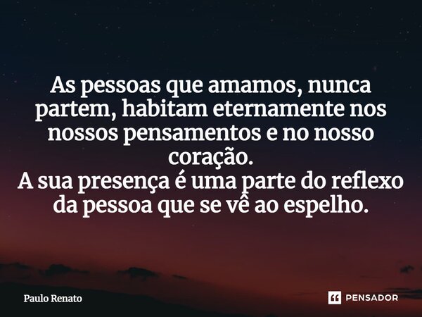 ⁠As pessoas que amamos, nunca partem, habitam eternamente nos nossos pensamentos e no nosso coração. A sua presença é uma parte do reflexo da pessoa que se vê a... Frase de PAULO RENATO.