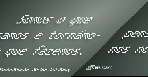 Somos o que pensamos e tornámo-nos no que fazemos.... Frase de Paulo Renato - Be You Act Today.
