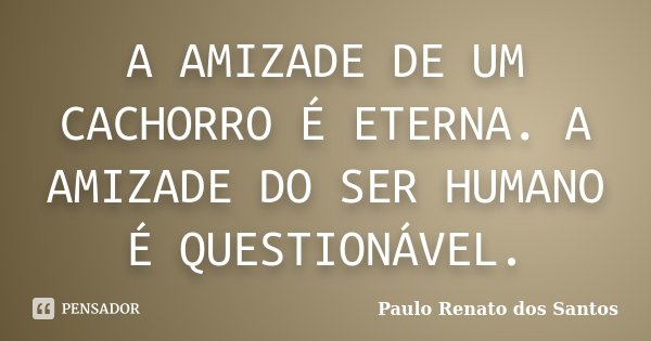A AMIZADE DE UM CACHORRO É ETERNA. A AMIZADE DO SER HUMANO É QUESTIONÁVEL.... Frase de Paulo Renato dos Santos.