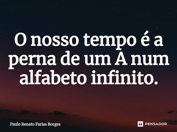 ⁠O nosso tempo é a perna de um A num alfabeto infinito.... Frase de Paulo Renato Farias Borges.