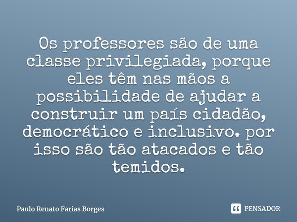 ⁠Os professores são de uma classe privilegiada, porque eles têm nas mãos a possibilidade de ajudar a construir um país cidadão, democrático e inclusivo. por iss... Frase de Paulo Renato Farias Borges.