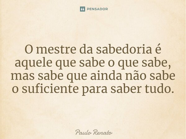 O mestre da sabedoria ⁠é aquele que sabe o que sabe, mas sabe que ainda não sabe o suficiente para saber tudo.... Frase de PAULO RENATO.