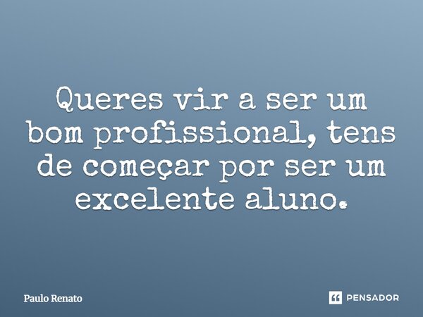 ⁠Queres vir a ser um bom profissional, tens de começar por ser um excelente aluno.... Frase de PAULO RENATO.