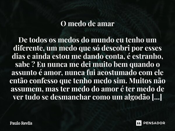 O medo de amar De todos os medos do mundo eu tenho um diferente, um medo que só descobri por esses dias e ainda estou me dando conta, é estranho, sabe ? Eu nun... Frase de Paulo Revlis.